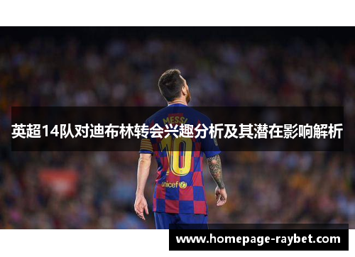 英超14队对迪布林转会兴趣分析及其潜在影响解析 英超14队对迪布林转会兴趣分析及其潜在影响解析