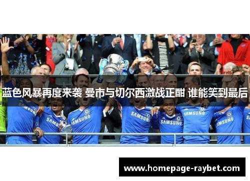 蓝色风暴再度来袭 曼市与切尔西激战正酣 谁能笑到最后