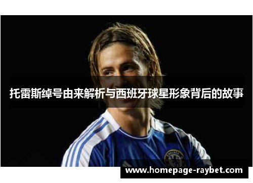 托雷斯绰号由来解析与西班牙球星形象背后的故事