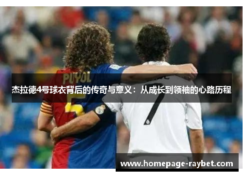 杰拉德4号球衣背后的传奇与意义:从成长到领袖的心路历程 杰拉德4号球衣背后的传奇与意义:从成长到领袖的心路历程