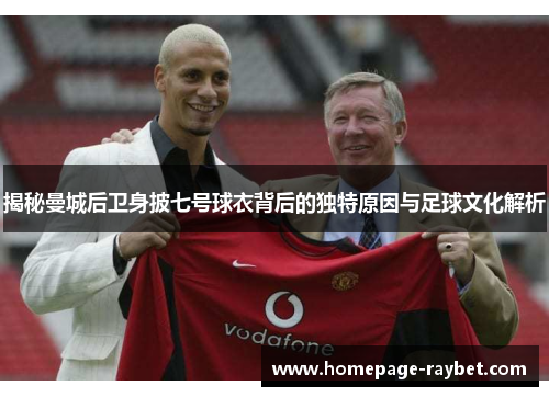 揭秘曼城后卫身披七号球衣背后的独特原因与足球文化解析 揭秘曼城后卫身披七号球衣背后的独特原因与足球文化解析
