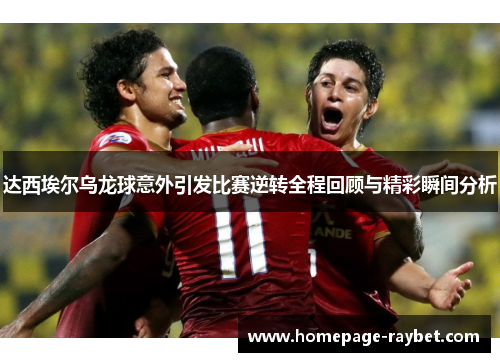 达西埃尔乌龙球意外引发比赛逆转全程回顾与精彩瞬间分析