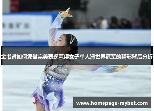 金书贤如何凭借完美表现赢得女子单人滑世界冠军的精彩背后分析