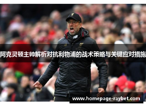 阿克灵顿主帅解析对抗利物浦的战术策略与关键应对措施 阿克灵顿主帅解析对抗利物浦的战术策略与关键应对措施