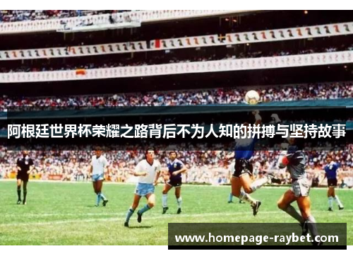 阿根廷世界杯荣耀之路背后不为人知的拼搏与坚持故事