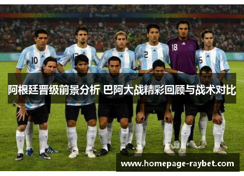 阿根廷晋级前景分析 巴阿大战精彩回顾与战术对比