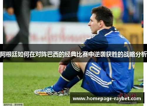 阿根廷如何在对阵巴西的经典比赛中逆袭获胜的战略分析 阿根廷如何在对阵巴西的经典比赛中逆袭获胜的战略分析