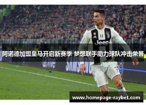 阿诺德加盟皇马开启新赛季 梦想联手助力球队冲击荣誉 阿诺德加盟皇马开启新赛季 梦想联手助力球队冲击荣誉