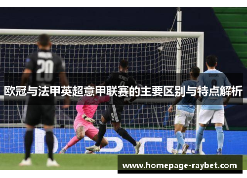 欧冠与法甲英超意甲联赛的主要区别与特点解析 欧冠与法甲英超意甲联赛的主要区别与特点解析