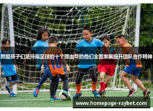 鼓励孩子们坚持踢足球的十个理由帮助他们全面发展提升团队合作精神 鼓励孩子们坚持踢足球的十个理由帮助他们全面发展提升团队合作精神