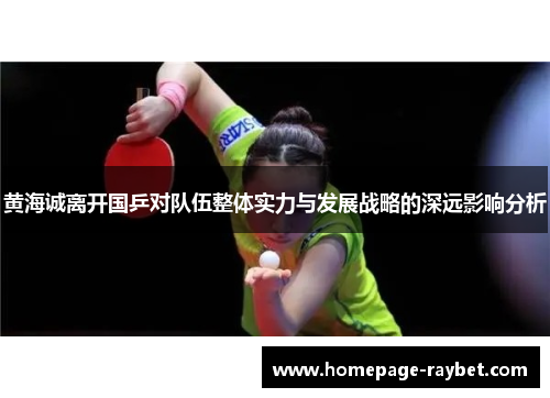 黄海诚离开国乒对队伍整体实力与发展战略的深远影响分析 黄海诚离开国乒对队伍整体实力与发展战略的深远影响分析