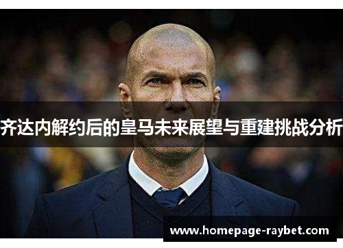齐达内解约后的皇马未来展望与重建挑战分析 齐达内解约后的皇马未来展望与重建挑战分析