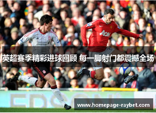 英超赛季精彩进球回顾 每一脚射门都震撼全场 英超赛季精彩进球回顾 每一脚射门都震撼全场