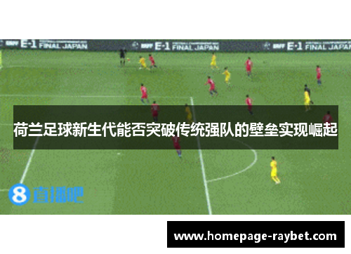 荷兰足球新生代能否突破传统强队的壁垒实现崛起