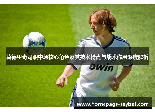 莫德里奇司职中场核心角色及其技术特点与战术作用深度解析
