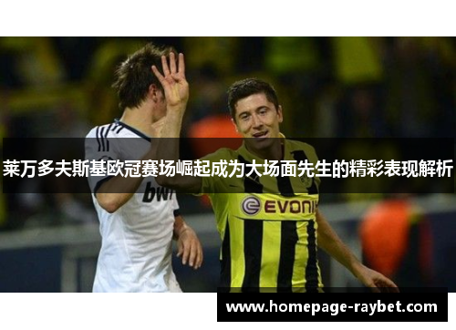 莱万多夫斯基欧冠赛场崛起成为大场面先生的精彩表现解析