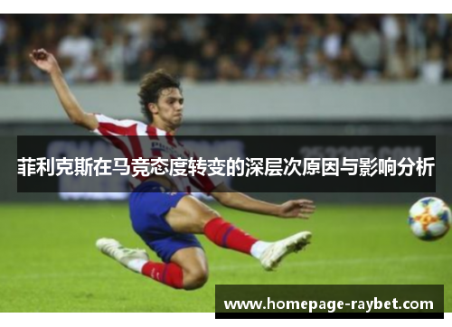 菲利克斯在马竞态度转变的深层次原因与影响分析 菲利克斯在马竞态度转变的深层次原因与影响分析