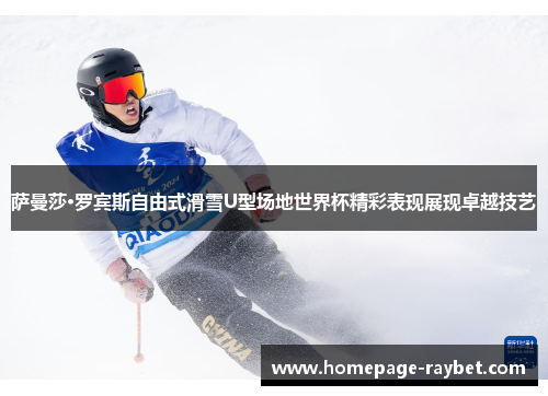 萨曼莎·罗宾斯自由式滑雪U型场地世界杯精彩表现展现卓越技艺