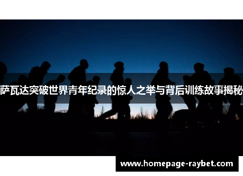 萨瓦达突破世界青年纪录的惊人之举与背后训练故事揭秘 萨瓦达突破世界青年纪录的惊人之举与背后训练故事揭秘