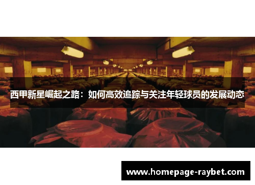 西甲新星崛起之路:如何高效追踪与关注年轻球员的发展动态 西甲新星崛起之路:如何高效追踪与关注年轻球员的发展动态