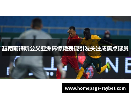 越南前锋阮公义亚洲杯惊艳表现引发关注成焦点球员 越南前锋阮公义亚洲杯惊艳表现引发关注成焦点球员