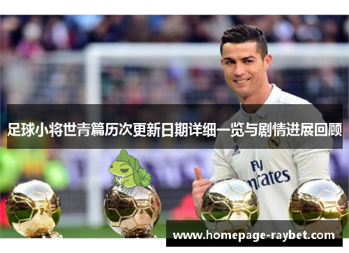 足球小将世青篇历次更新日期详细一览与剧情进展回顾 足球小将世青篇历次更新日期详细一览与剧情进展回顾