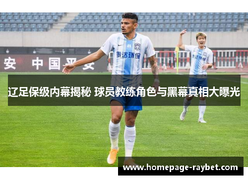 辽足保级内幕揭秘 球员教练角色与黑幕真相大曝光 辽足保级内幕揭秘 球员教练角色与黑幕真相大曝光