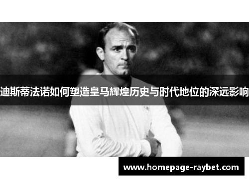 迪斯蒂法诺如何塑造皇马辉煌历史与时代地位的深远影响 迪斯蒂法诺如何塑造皇马辉煌历史与时代地位的深远影响