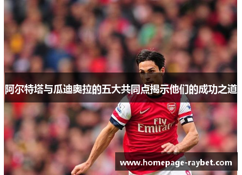 阿尔特塔与瓜迪奥拉的五大共同点揭示他们的成功之道