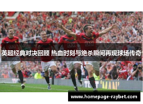 英超经典对决回顾 热血时刻与绝杀瞬间再现球场传奇