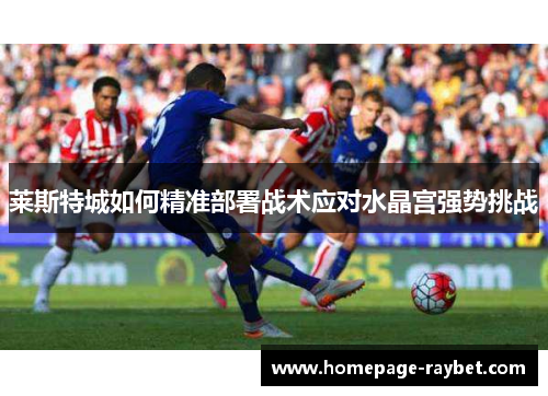 莱斯特城如何精准部署战术应对水晶宫强势挑战 莱斯特城如何精准部署战术应对水晶宫强势挑战