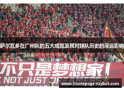 萨尔瓦多在广州队的五大成就及其对球队历史的深远影响