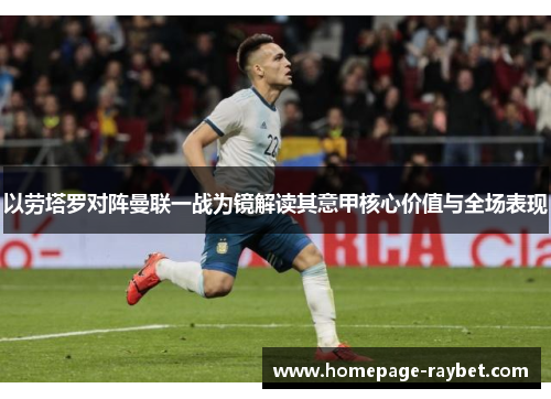 以劳塔罗对阵曼联一战为镜解读其意甲核心价值与全场表现