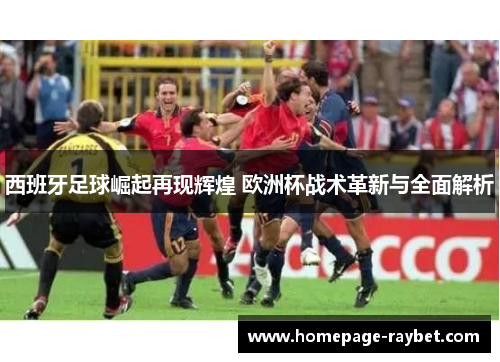 西班牙足球崛起再现辉煌 欧洲杯战术革新与全面解析