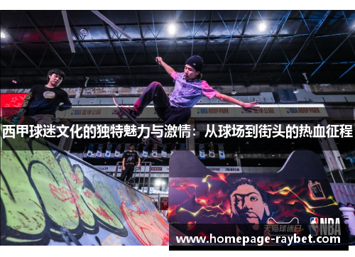西甲球迷文化的独特魅力与激情：从球场到街头的热血征程