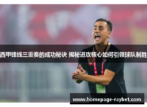 西甲锋线三重奏的成功秘诀 揭秘进攻核心如何引领球队制胜