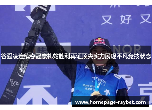 谷爱凌连续夺冠崇礼站胜利再证顶尖实力展现不凡竞技状态