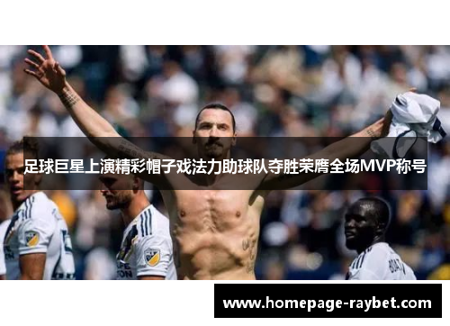 足球巨星上演精彩帽子戏法力助球队夺胜荣膺全场MVP称号
