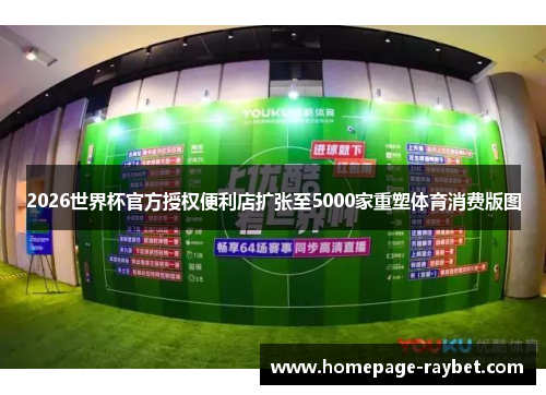 2026世界杯官方授权便利店扩张至5000家重塑体育消费版图