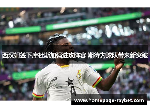 西汉姆签下库杜斯加强进攻阵容 期待为球队带来新突破