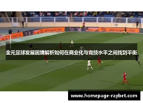 金元足球发展困境解析如何在商业化与竞技水平之间找到平衡