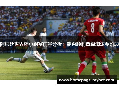 阿根廷世界杯小组赛前景分析：能否顺利晋级淘汰赛阶段