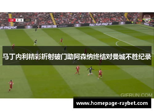 马丁内利精彩折射破门助阿森纳终结对曼城不胜纪录 马丁内利精彩折射破门助阿森纳终结对曼城不胜纪录