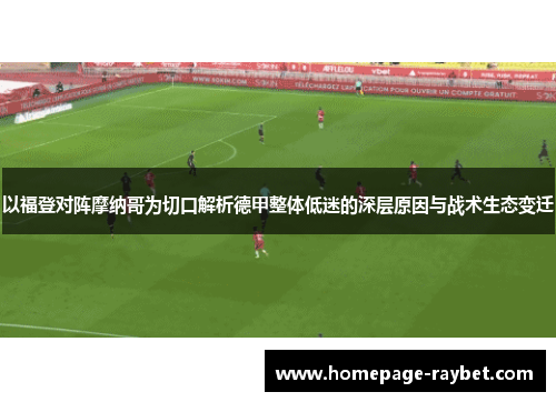 以福登对阵摩纳哥为切口解析德甲整体低迷的深层原因与战术生态变迁 以福登对阵摩纳哥为切口解析德甲整体低迷的深层原因与战术生态变迁